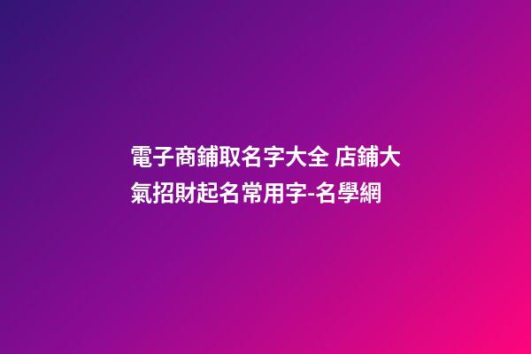 電子商鋪取名字大全 店鋪大氣招財起名常用字-名學網-第1張-店鋪起名-玄機派